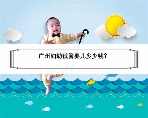 广州妇幼试管婴儿多少钱？